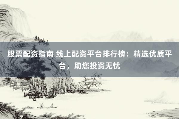 股票配资指南 线上配资平台排行榜：精选优质平台，助您投资无忧