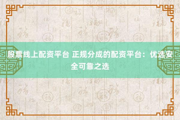 股票线上配资平台 正规分成的配资平台：优选安全可靠之选
