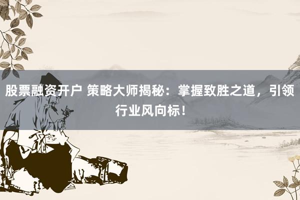 股票融资开户 策略大师揭秘：掌握致胜之道，引领行业风向标！