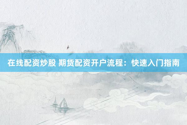 在线配资炒股 期货配资开户流程：快速入门指南