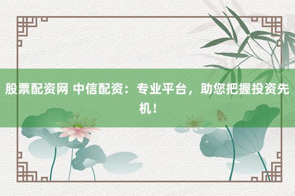 股票配资网 中信配资：专业平台，助您把握投资先机！