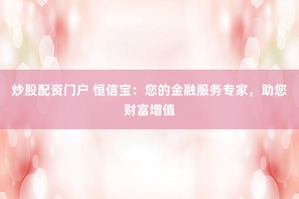 炒股配资门户 恒信宝：您的金融服务专家，助您财富增值