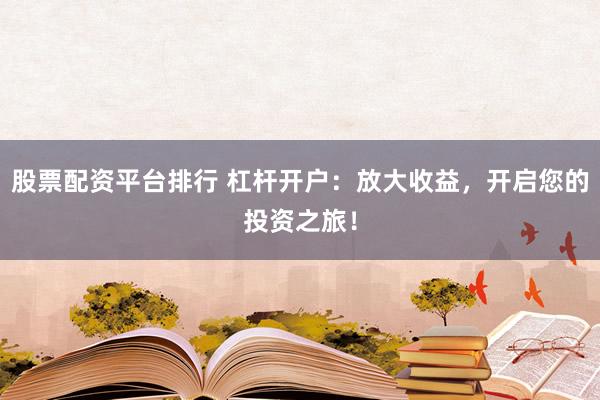 股票配资平台排行 杠杆开户：放大收益，开启您的投资之旅！