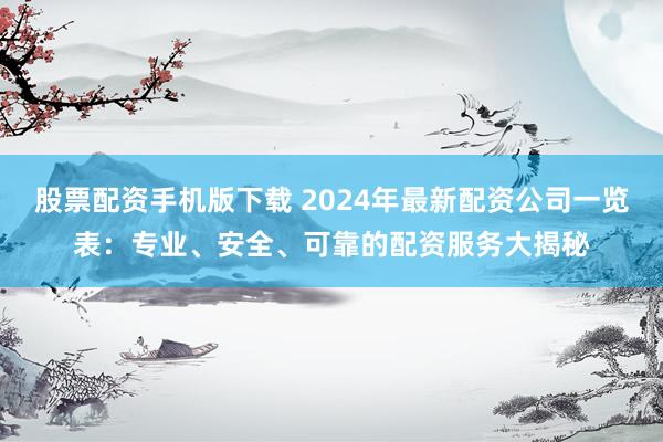 股票配资手机版下载 2024年最新配资公司一览表：专业、安全、可靠的配资服务大揭秘