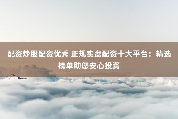 配资炒股配资优秀 正规实盘配资十大平台：精选榜单助您安心投资