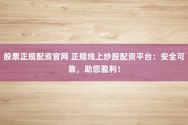 股票正规配资官网 正规线上炒股配资平台：安全可靠，助您盈利！