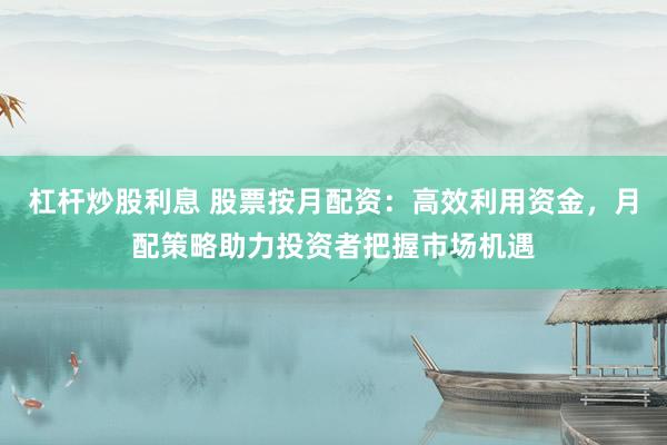 杠杆炒股利息 股票按月配资：高效利用资金，月配策略助力投资者把握市场机遇