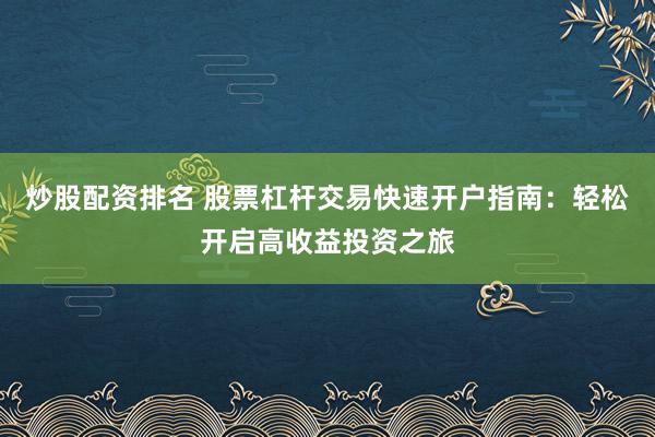 炒股配资排名 股票杠杆交易快速开户指南：轻松开启高收益投资之旅