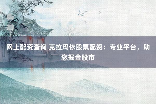 网上配资查询 克拉玛依股票配资：专业平台，助您掘金股市