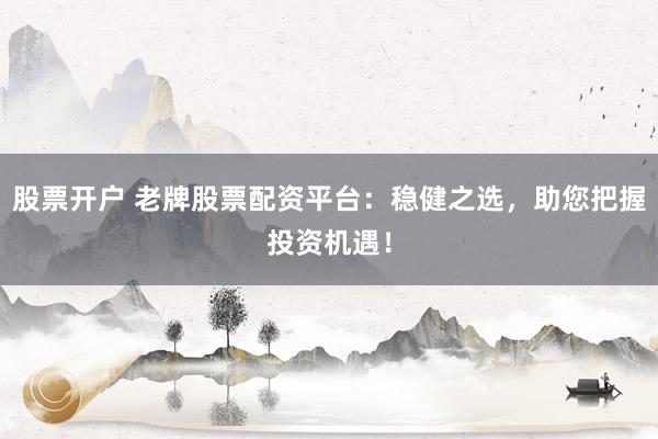 股票开户 老牌股票配资平台：稳健之选，助您把握投资机遇！