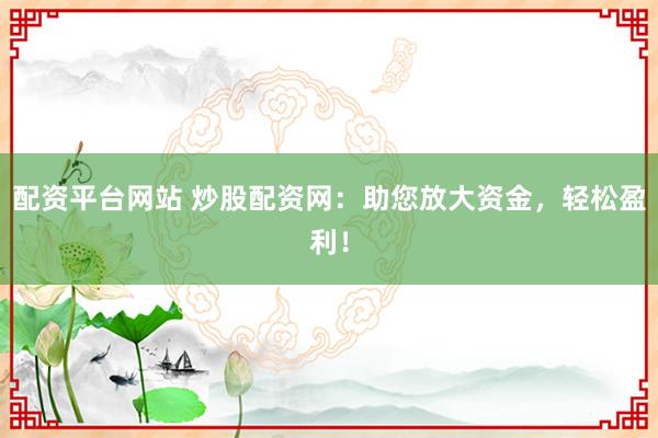 配资平台网站 炒股配资网：助您放大资金，轻松盈利！