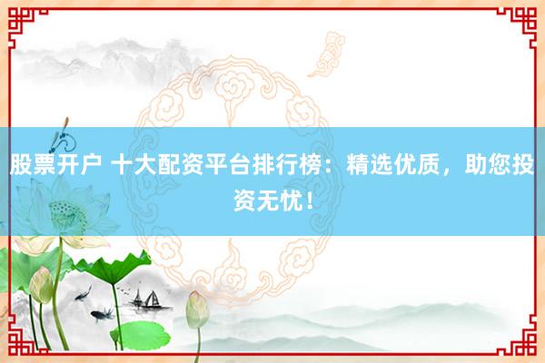股票开户 十大配资平台排行榜：精选优质，助您投资无忧！