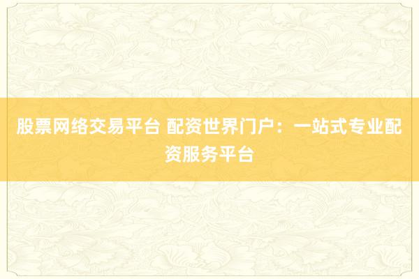 股票网络交易平台 配资世界门户：一站式专业配资服务平台