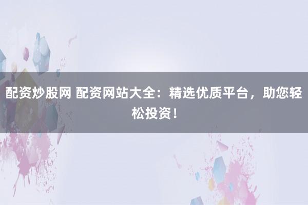 配资炒股网 配资网站大全：精选优质平台，助您轻松投资！