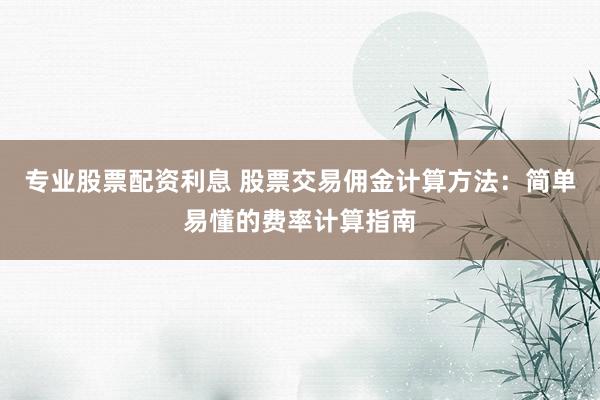 专业股票配资利息 股票交易佣金计算方法：简单易懂的费率计算指南
