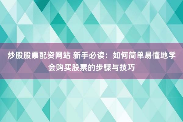炒股股票配资网站 新手必读：如何简单易懂地学会购买股票的步骤与技巧