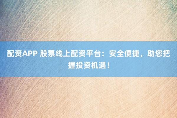 配资APP 股票线上配资平台：安全便捷，助您把握投资机遇！