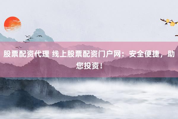 股票配资代理 线上股票配资门户网：安全便捷，助您投资！