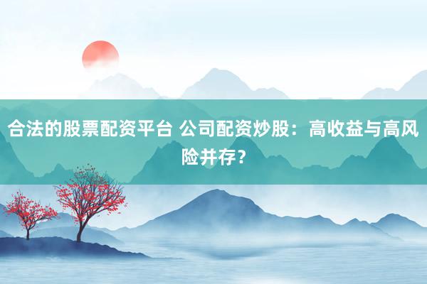 合法的股票配资平台 公司配资炒股：高收益与高风险并存？