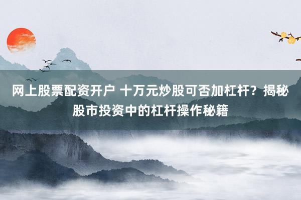网上股票配资开户 十万元炒股可否加杠杆？揭秘股市投资中的杠杆操作秘籍