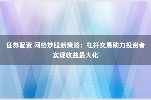证券配资 网络炒股新策略：杠杆交易助力投资者实现收益最大化