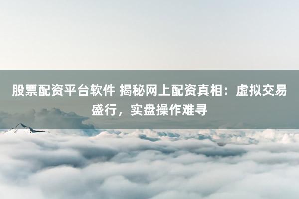 股票配资平台软件 揭秘网上配资真相：虚拟交易盛行，实盘操作难寻