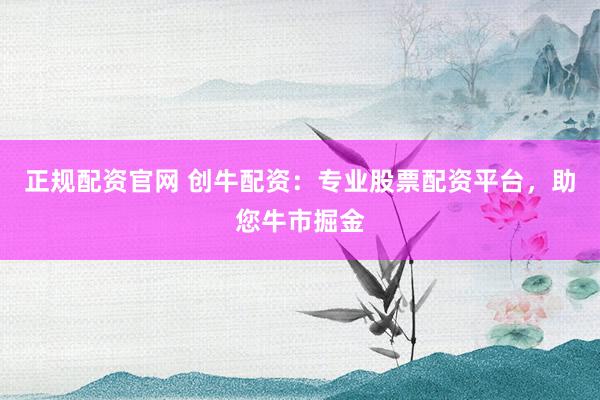 正规配资官网 创牛配资：专业股票配资平台，助您牛市掘金