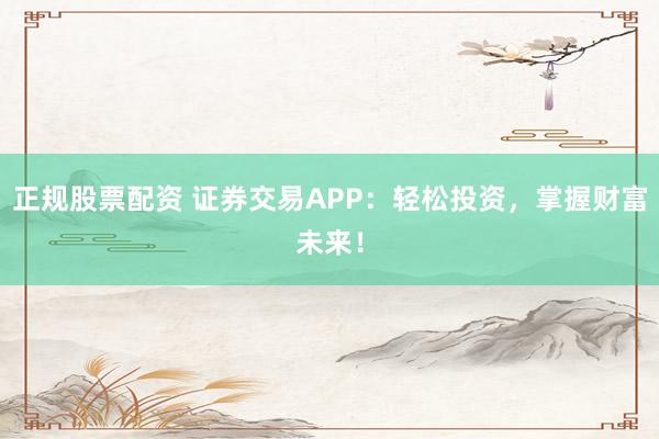 正规股票配资 证券交易APP：轻松投资，掌握财富未来！
