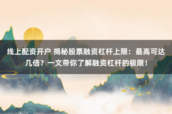 线上配资开户 揭秘股票融资杠杆上限：最高可达几倍？一文带你了解融资杠杆的极限！