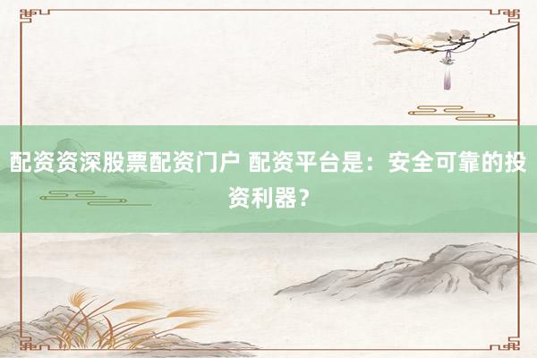 配资资深股票配资门户 配资平台是：安全可靠的投资利器？