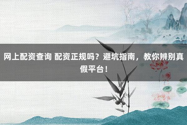 网上配资查询 配资正规吗？避坑指南，教你辨别真假平台！