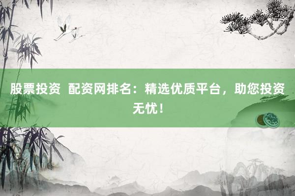股票投资  配资网排名：精选优质平台，助您投资无忧！