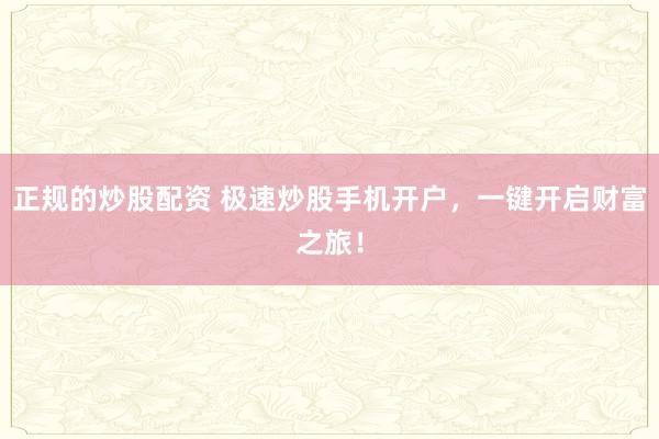 正规的炒股配资 极速炒股手机开户，一键开启财富之旅！