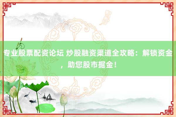 专业股票配资论坛 炒股融资渠道全攻略：解锁资金，助您股市掘金！