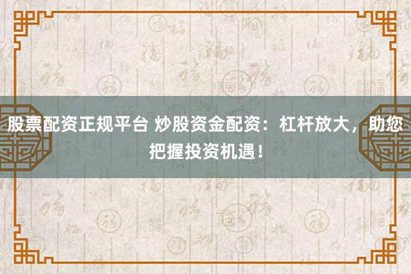 股票配资正规平台 炒股资金配资：杠杆放大，助您把握投资机遇！