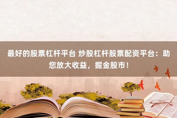 最好的股票杠杆平台 炒股杠杆股票配资平台：助您放大收益，掘金股市！