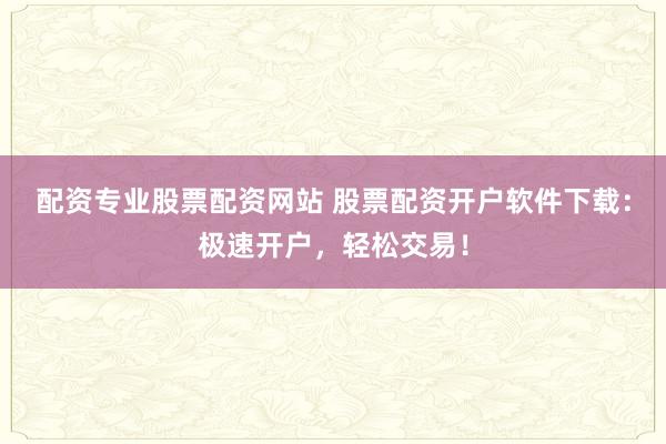 配资专业股票配资网站 股票配资开户软件下载：极速开户，轻松交易！