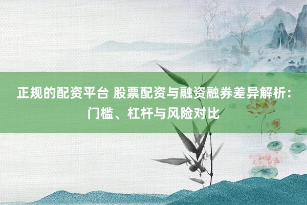 正规的配资平台 股票配资与融资融券差异解析：门槛、杠杆与风险对比