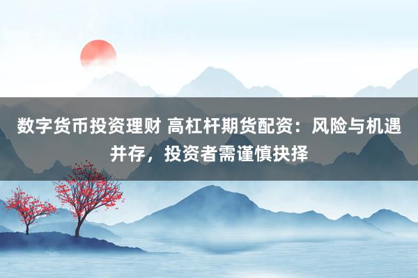 数字货币投资理财 高杠杆期货配资：风险与机遇并存，投资者需谨慎抉择