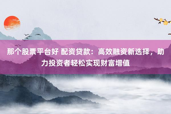 那个股票平台好 配资贷款：高效融资新选择，助力投资者轻松实现财富增值