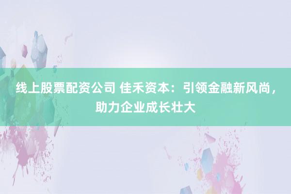 线上股票配资公司 佳禾资本：引领金融新风尚，助力企业成长壮大