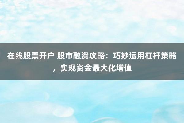 在线股票开户 股市融资攻略：巧妙运用杠杆策略，实现资金最大化增值