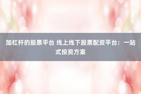 加杠杆的股票平台 线上线下股票配资平台：一站式投资方案