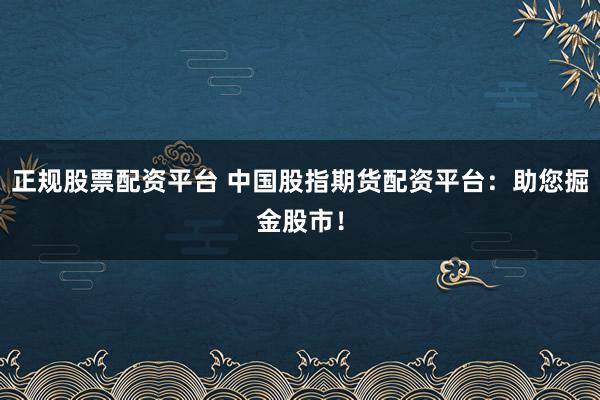 正规股票配资平台 中国股指期货配资平台：助您掘金股市！