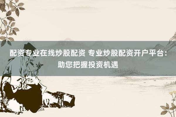 配资专业在线炒股配资 专业炒股配资开户平台：助您把握投资机遇