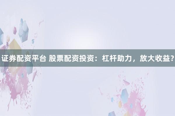 证券配资平台 股票配资投资：杠杆助力，放大收益？