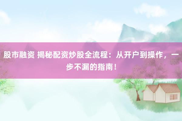 股市融资 揭秘配资炒股全流程：从开户到操作，一步不漏的指南！