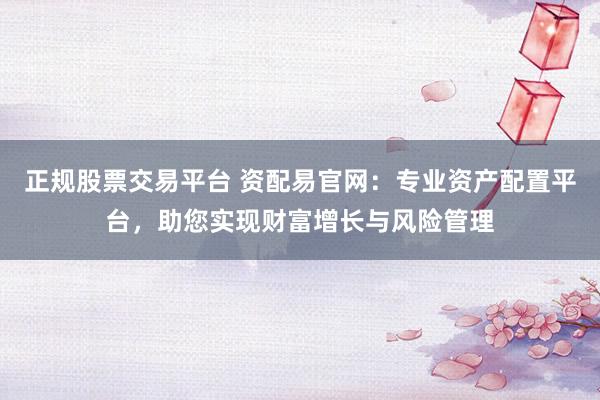 正规股票交易平台 资配易官网：专业资产配置平台，助您实现财富增长与风险管理