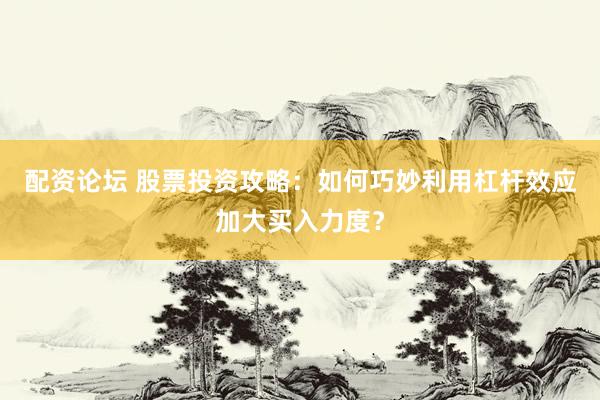 配资论坛 股票投资攻略：如何巧妙利用杠杆效应加大买入力度？