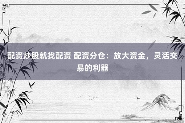 配资炒股就找配资 配资分仓：放大资金，灵活交易的利器